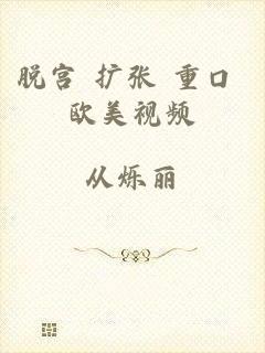脱宫 扩张 重口 欧美视频